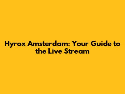 Hyrox Amsterdam: Your Guide to the Live Stream