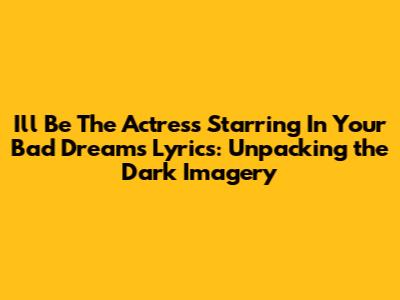 I'll Be The Actress Starring In Your Bad Dreams Lyrics: Unpacking the Dark Imagery
