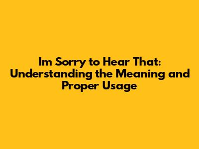 I'm Sorry to Hear That: Understanding the Meaning and Proper Usage