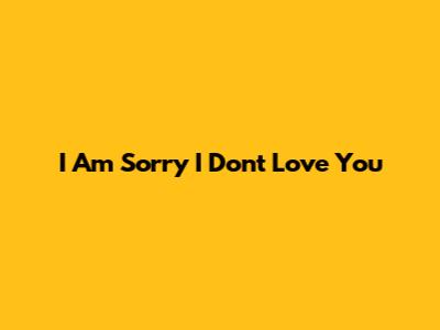 I Am Sorry I Don't Love You