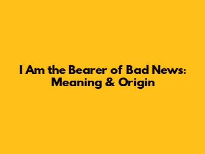 I Am the Bearer of Bad News: Meaning & Origin