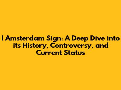 I Amsterdam Sign: A Deep Dive into its History, Controversy, and Current Status