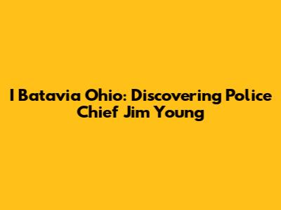 I Batavia Ohio: Discovering Police Chief Jim Young