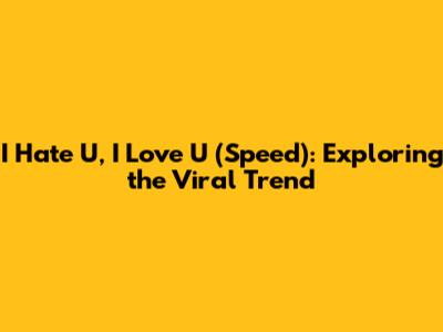 I Hate U, I Love U (Speed): Exploring the Viral Trend