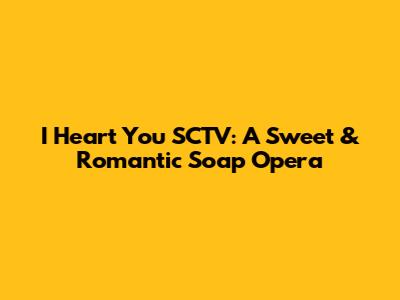 I Heart You SCTV: A Sweet & Romantic Soap Opera