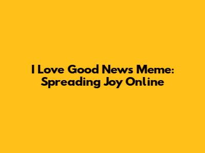 I Love Good News Meme: Spreading Joy Online
