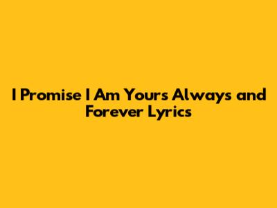 I Promise I Am Yours Always and Forever Lyrics