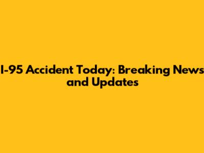 I-95 Accident Today: Breaking News and Updates