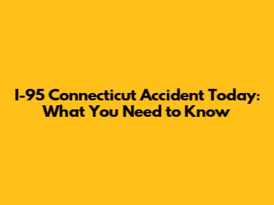 I-95 Connecticut Accident Today: What You Need to Know