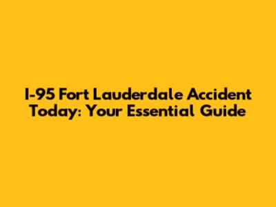 I-95 Fort Lauderdale Accident Today: Your Essential Guide