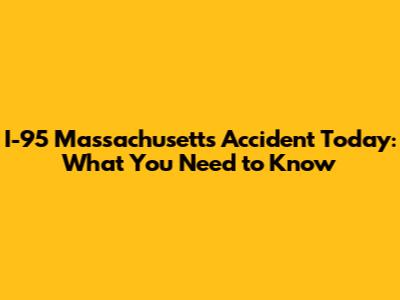 I-95 Massachusetts Accident Today: What You Need to Know