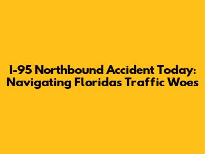 I-95 Northbound Accident Today: Navigating Florida's Traffic Woes
