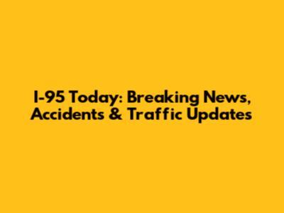 I-95 Today: Breaking News, Accidents & Traffic Updates