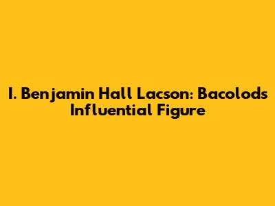 I. Benjamin Hall Lacson: Bacolod's Influential Figure