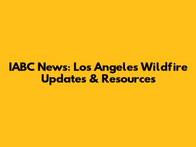 IABC News: Los Angeles Wildfire Updates & Resources