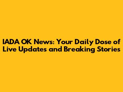 IADA OK News: Your Daily Dose of Live Updates and Breaking Stories
