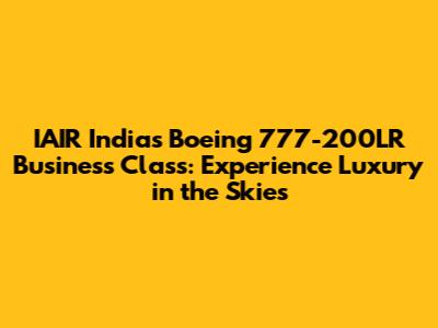 IAIR India's Boeing 777-200LR Business Class: Experience Luxury in the Skies