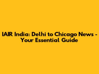 IAIR India: Delhi to Chicago News - Your Essential Guide