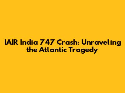 IAIR India 747 Crash: Unraveling the Atlantic Tragedy
