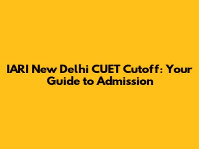 IARI New Delhi CUET Cutoff: Your Guide to Admission