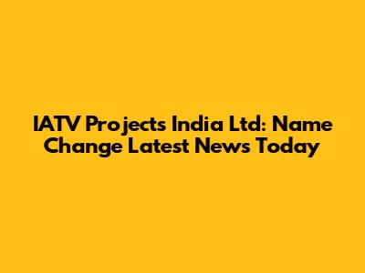 IATV Projects India Ltd: Name Change Latest News Today