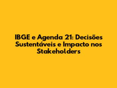 IBGE e Agenda 21: Decisões Sustentáveis e Impacto nos Stakeholders