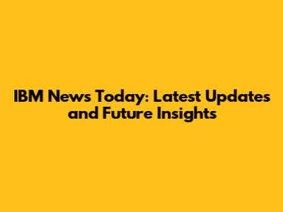 IBM News Today: Latest Updates and Future Insights