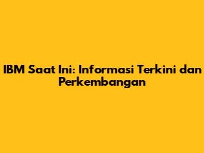 IBM Saat Ini: Informasi Terkini dan Perkembangan
