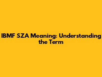 IBMF SZA Meaning: Understanding the Term
