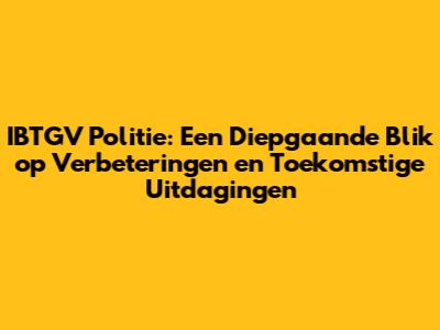 IBTGV Politie: Een Diepgaande Blik op Verbeteringen en Toekomstige Uitdagingen