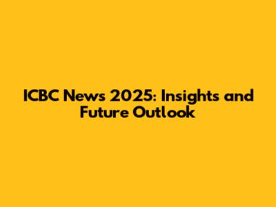 ICBC News 2025: Insights and Future Outlook