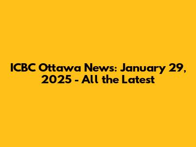 ICBC Ottawa News: January 29, 2025 - All the Latest
