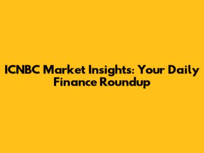 ICNBC Market Insights: Your Daily Finance Roundup