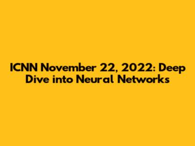 ICNN November 22, 2022: Deep Dive into Neural Networks