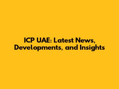 ICP UAE: Latest News, Developments, and Insights