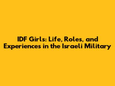 IDF Girls: Life, Roles, and Experiences in the Israeli Military