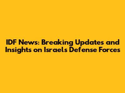 IDF News: Breaking Updates and Insights on Israel's Defense Forces