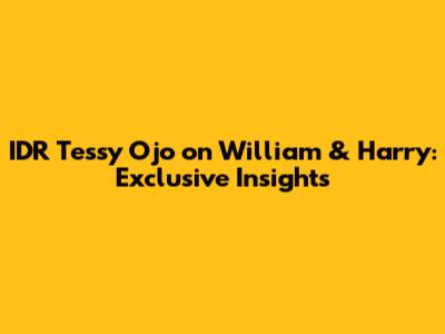 IDR Tessy Ojo on William & Harry: Exclusive Insights
