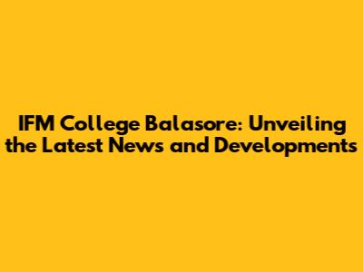 IFM College Balasore: Unveiling the Latest News and Developments