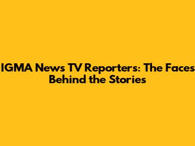 IGMA News TV Reporters: The Faces Behind the Stories