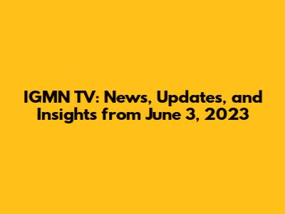 IGMN TV: News, Updates, and Insights from June 3, 2023