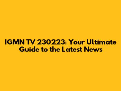 IGMN TV 230223: Your Ultimate Guide to the Latest News