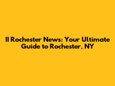 II Rochester News: Your Ultimate Guide to Rochester, NY