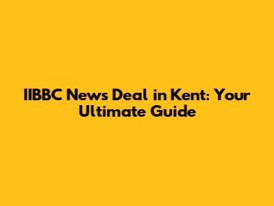 IIBBC News Deal in Kent: Your Ultimate Guide