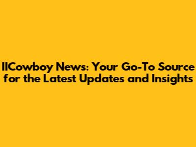 IICowboy News: Your Go-To Source for the Latest Updates and Insights