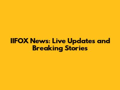 IIFOX News: Live Updates and Breaking Stories