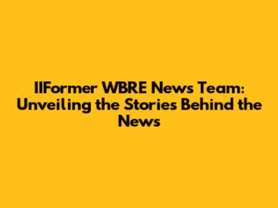 IIFormer WBRE News Team: Unveiling the Stories Behind the News