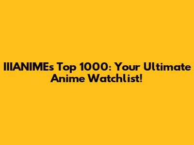 IIIANIME's Top 1000: Your Ultimate Anime Watchlist!
