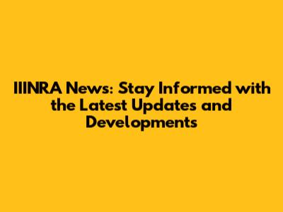 IIINRA News: Stay Informed with the Latest Updates and Developments