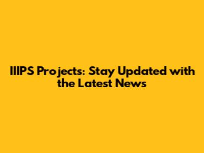 IIIPS Projects: Stay Updated with the Latest News